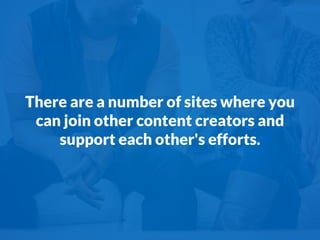 There are a number of sites where you
can join other content creators and
support each other's efforts.
 