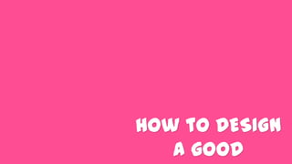 How to DESIGN
a good
 