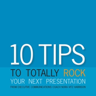 TO TOTALLY ROCK
YOUR NEXT PRESENTATION
FROM EXECUTIVE COMMUNICATIONS COACH NORA VITZ HARRISON
10 TIPS10 TIPS
 