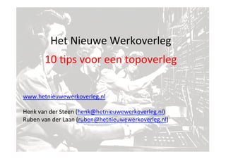 www.hetnieuwewerkoverleg.nl	
  	
  
	
  
Henk	
  van	
  der	
  Steen	
  (henk@hetnieuwewerkoverleg.nl)	
  
Ruben	
  van	
  der	
  Laan	
  (ruben@hetnieuwewerkoverleg.nl)	
  
Het	
  Nieuwe	
  Werkoverleg	
  
10	
  >ps	
  voor	
  een	
  topoverleg	
  
 