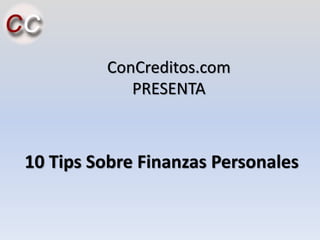 ConCreditos.com
PRESENTA
10 Tips Sobre Finanzas Personales
 