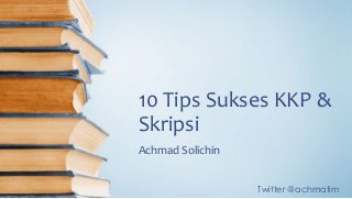 Twitter @achmatim
10 Tips Sukses KKP &
Skripsi
Achmad Solichin
 