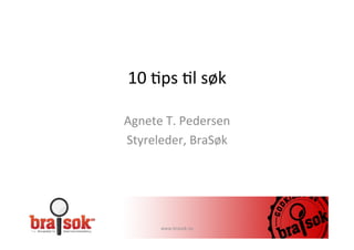10	
  $ps	
  $l	
  søk	
  
Agnete	
  T.	
  Pedersen	
  
Styreleder,	
  BraSøk	
  
www.brasok.no	
  
 