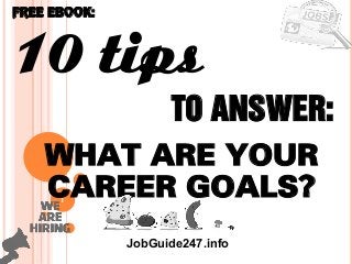 1
10 tips
What are your
career goals?
FREE EBOOK:
JobGuide247.info
To answer:
 
