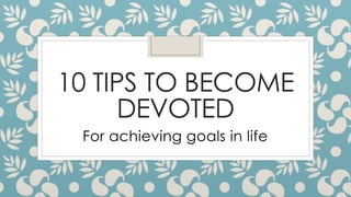 10 TIPS TO BECOME 
DEVOTED 
For achieving goals in life 
 