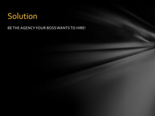 BE THE AGENCYYOUR BOSS WANTS TO HIRE!
Solution
 