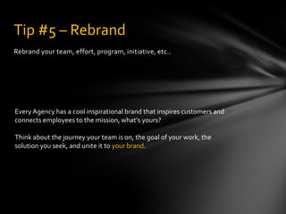Rebrand your team, effort, program, initiative, etc..
Tip #5 – Rebrand
Every Agency has a cool inspirational brand that in...