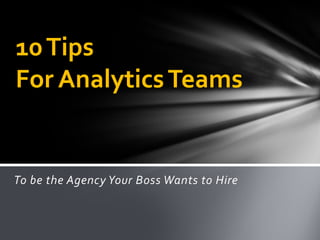 To be the Agency Your Boss Wants to Hire
10Tips
For AnalyticsTeams
 