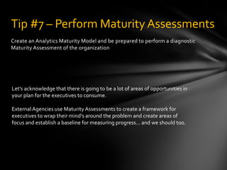 Create an Analytics Maturity Model and be prepared to perform a diagnostic
Maturity Assessment of the organization
Tip #7 ...