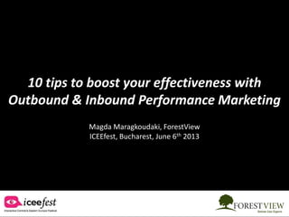 10 tips to boost your effectiveness with
Outbound & Inbound Performance Marketing
Magda Maragkoudaki, ForestView
ICEEfest, Bucharest, June 6th 2013

 