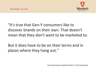 &quot;It's true that Gen-Y consumers like to discover brands on their own. That doesn't mean that they don't want to be ma...