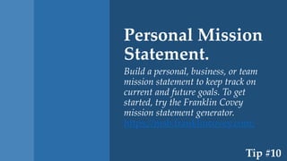 Personal Mission
Statement.
Build a personal, business, or team
mission statement to keep track on
current and future goals. To get
started, try the Franklin Covey
mission statement generator.
https://msb.franklincovey.com/
Tip #10
 