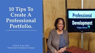 10 Tips To
Create A
Professional
Portfolio.
Yvette R. Terry, M.Ed.
Professional Development Strategist
 