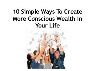 10 Simple Ways To Create
More Conscious Wealth In
Your Life
 