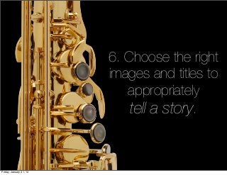 6. Choose the right
images and titles to
appropriately
tell a story.

Friday, January 31, 14

 