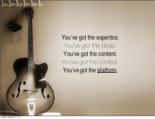 You’ve got the expertise.
You’ve got the ideas.
You’ve got the content.
You’ve got the context.
You’ve got the platform.

Friday, January 31, 14

 