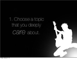 1. Choose a topic
that you deeply

care about.

Friday, January 31, 14

 