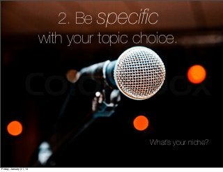 2. Be speciﬁc
with your topic choice.

What’s your niche?

Friday, January 31, 14

 