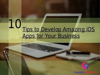 Tips to Develop Amazing iOS
Apps for Your Business
10
 