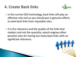 

In the current SEO technology, back links still play an
effective role and so you should put in genuine efforts
to seek back links from reputable sites.



It is the relevance and the quality of the links that
matters and not the quantity; search engines often
penalize sites for having too many back links with no
significant relevance.

 