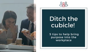 Ditch the
cubicle!
5 tips to help bring
purpose into the
workplace
 