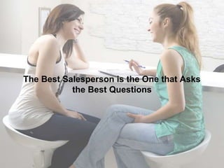 The Best Salesperson is the One that Asks
the Best Questions
 