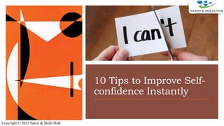 10 Tips to Improve Self-
confidence Instantly
Copyright © 2021 Talent & Skills HuB
 