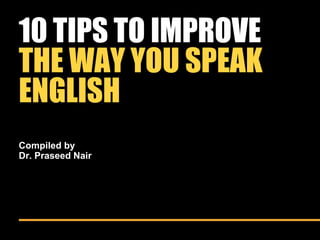10 TIPS TO IMPROVE
THE WAY YOU SPEAK
ENGLISH
Compiled by
Dr. Praseed Nair
 