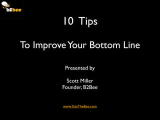 10 Tips

To Improve Your Bottom Line

          Presented by

           Scott Miller
         Founder, B2Bee


         www.GetTheBee.com
 