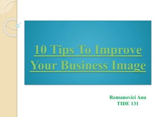 10 Tips To Improve
Your Business Image
Romanovici Ana
TIDE 131
 
