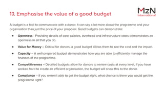 10. Emphasise the value of a good budget
A budget is a tool to communicate with a donor. It can say a lot more about the p...