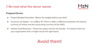 7. Re-read what the donor wants!
Frequent Errors:
● Project Budget Exceeded - Blown the budget before you start!
● Currenc...