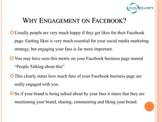 WHY ENGAGEMENT ON FACEBOOK?
Usually people are very much happy if they get likes for their Facebook
page. Getting likes i...