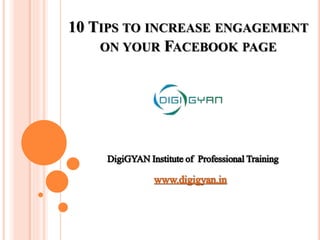 10 TIPS TO INCREASE ENGAGEMENT
ON YOUR FACEBOOK PAGE
DigiGYANInstituteof ProfessionalTraining
www.digigyan.in
 