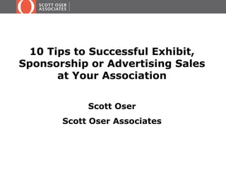 10 Tips to Successful Exhibit,
Sponsorship or Advertising Sales
at Your Association
Scott Oser
Scott Oser Associates
 