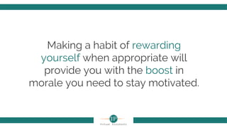 Making a habit of rewarding
yourself when appropriate will
provide you with the boost in
morale you need to stay motivated.
 