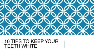 10 TIPS TO KEEP YOUR
TEETH WHITE
 