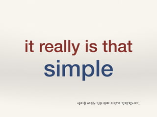 it really is that
simple
영어를 배우는 것은 진짜 이렇게 간단합니다.
 