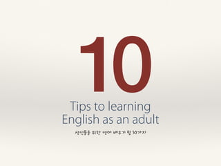 10Tips to learning
English as an adult
성인들을 위한 영어 배우기 팁 10가지
 