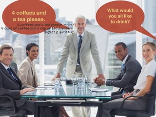 What would
you all like
to drink?
4 coﬀees and
a tea please.
4 coffees and a tea please 가 아닌
4 cups of coffee and a cup of tea please.가
문법상으로 올바르지만
 