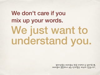 We don't care if you
mix up your words.
We just want to
understand you.
원어민들은 여러분의 말을 이해하고 싶어할 뿐,
여러분이 혼동해서 쓰는 단어들을 게의치 않습니다.
 
