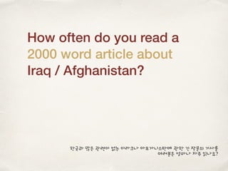 How often do you read a
2000 word article about
Iraq / Afghanistan?
한국과 많은 관련이 없는 이라크나 아프가니스탄에 관한 긴 장문의 기사를
여러분은 얼마나 자주 읽나요?
 