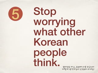 Stop
worrying
what other
Korean
people
think.
5
원어민도 아닌, 주변에 다른 한국인이
어떻게 생각하는지 신경쓰지 마세요!
 