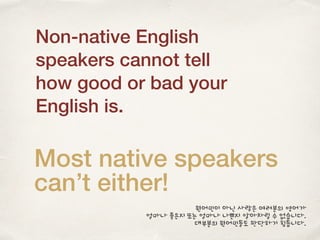 Non-native English
speakers cannot tell
how good or bad your
English is.
Most native speakers
can’t either!
원어민이 아닌 사람은 여러분의 영어가
얼마나 좋은지 또는 얼마나 나쁜지 알아차릴 수 없습니다.
대부분의 원어민들도 판단하기 힘듭니다.
 