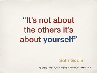 “It’s not about
the others it’s
about yourself”
Seth Godin
“중요한건 당신 자신이지 다른이들이 아니다.“- Seth Godin
 