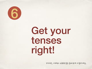 Get your
tenses
right!
6
하지만, 시제와 성별만큼은 올바르게 사용하세요.
 
