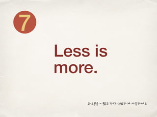 Less is
more.
7
과유불급 - 짧고 간단 명료하게 사용하세요
 