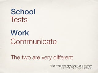 School
Tests
Work
Communicate
The two are very different
학교는 시험을 위한 영어, 직장은 소통을 위한 영어
이렇게 둘은 서로가 현저히 다릅니다.
 
