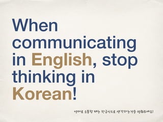 When
communicating
in English, stop
thinking in
Korean!
영어로 소통할 때는 한국식으로 생각하는것을 멈춰주세요!
 