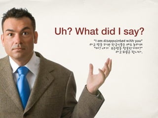 Uh? What did I say?
“I am disappointed with you”
라고 말을 하면 한국인들은 매우 놀라며
“어? 내가 무슨말을 잘못한거야?”
라고 되묻곤 합니다.
 